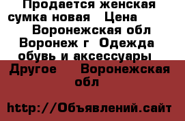 Продается женская сумка новая › Цена ­ 1 000 - Воронежская обл., Воронеж г. Одежда, обувь и аксессуары » Другое   . Воронежская обл.